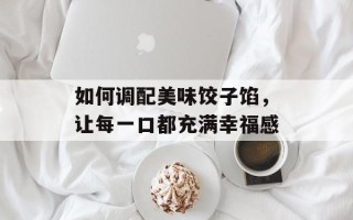 如何调配美味饺子馅，让每一口都充满幸福感