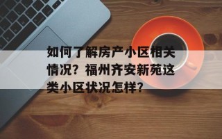如何了解房产小区相关情况？福州齐安新苑这类小区状况怎样？