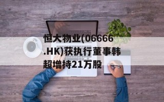 恒大物业(06666.HK)获执行董事韩超增持21万股