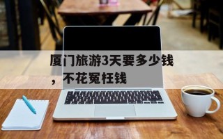 厦门旅游3天要多少钱，不花冤枉钱