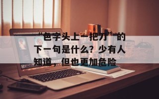 “色字头上一把刀”的下一句是什么？少有人知道，但也更加危险