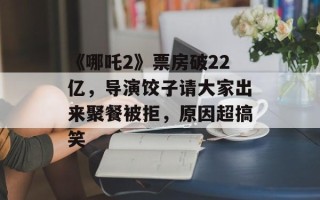 《哪吒2》票房破22亿，导演饺子请大家出来聚餐被拒，原因超搞笑
