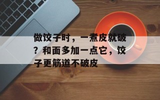 做饺子时，一煮皮就破？和面多加一点它，饺子更筋道不破皮