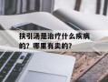扶引汤是治疗什么疾病的？哪里有卖的？