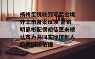扬州玺悦收到证监会境外上市备案反馈 需说明熊彬配偶胡佳惠未被认定为共同实际控制人的原因和依据