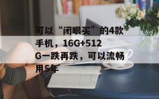 可以“闭眼买”的4款手机，16G+512G一跌再跌，可以流畅用5年