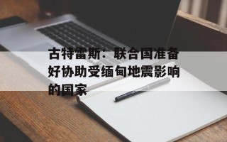 古特雷斯：联合国准备好协助受缅甸地震影响的国家