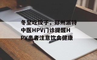 冬至吃饺子，郑州派特中医HPV门诊提醒HPV患者注意饮食健康