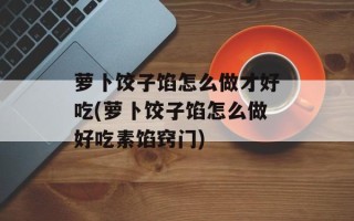 萝卜饺子馅怎么做才好吃(萝卜饺子馅怎么做好吃素馅窍门)