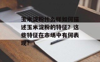 玉米淀粉什么样如何描述玉米淀粉的特征？这些特征在市场中有何表现？