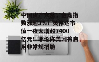 中国资产大涨，金龙指数涨超3%！英伟达市值一夜大增超7400亿元！耶伦称美国将启用非常规措施