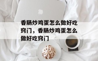 香肠炒鸡蛋怎么做好吃窍门，香肠炒鸡蛋怎么做好吃窍门