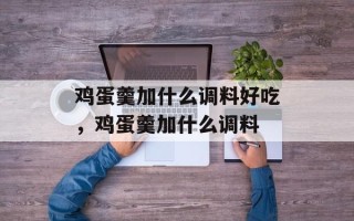 鸡蛋羹加什么调料好吃，鸡蛋羹加什么调料