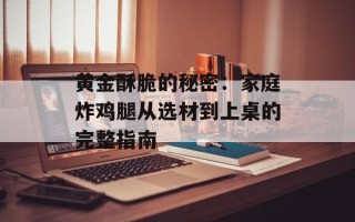 黄金酥脆的秘密：家庭炸鸡腿从选材到上桌的完整指南