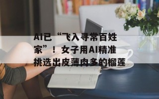 AI已“飞入寻常百姓家”！女子用AI精准挑选出皮薄肉多的榴莲