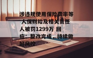 涉违规使用保险费率等 人保财险及相关责任人被罚1299万 回应：整改完成，持续做好风控