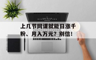 上几节网课就能日涨千粉、月入万元？别信！
