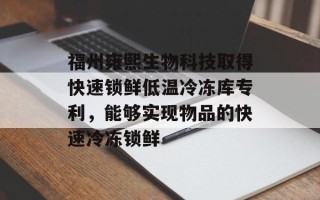 福州雍熙生物科技取得快速锁鲜低温冷冻库专利，能够实现物品的快速冷冻锁鲜