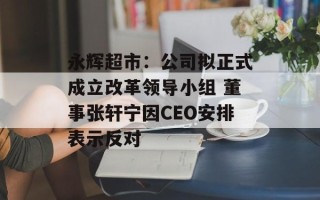 永辉超市：公司拟正式成立改革领导小组 董事张轩宁因CEO安排表示反对