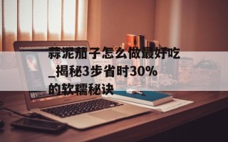 蒜泥茄子怎么做最好吃_揭秘3步省时30%的软糯秘诀