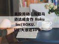 美股异动 | 与亚马逊达成合作 Roku Inc(ROKU.US)大涨近10%