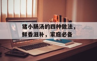 猪小肠汤的四种做法，鲜香滋补，家庭必备