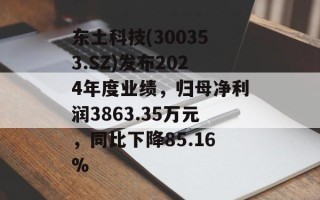东土科技(300353.SZ)发布2024年度业绩，归母净利润3863.35万元，同比下降85.16%