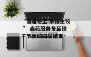 “温暖冬至 幸福主饺 ” 鑫苑服务冬至饺子节活动圆满结束~