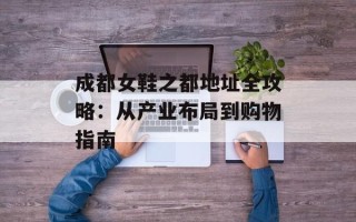 成都女鞋之都地址全攻略：从产业布局到购物指南