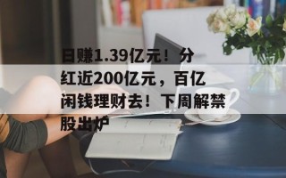 日赚1.39亿元！分红近200亿元，百亿闲钱理财去！下周解禁股出炉