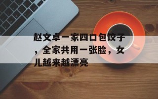 赵文卓一家四口包饺子，全家共用一张脸，女儿越来越漂亮