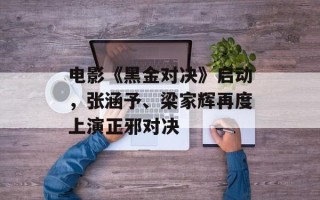 电影《黑金对决》启动，张涵予、梁家辉再度上演正邪对决