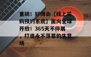重磅！好博会【线上采购预约系统】面向全球开放！365天不停展，打造永不落幕的生意场