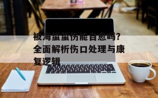 被海蜇蜇伤能自愈吗？全面解析伤口处理与康复逻辑
