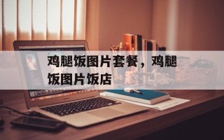 鸡腿饭图片套餐，鸡腿饭图片饭店