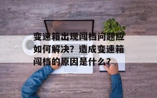 变速箱出现闯档问题应如何解决？造成变速箱闯档的原因是什么？