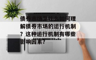债券市场是什么如何理解债券市场的运行机制？这种运行机制有哪些影响因素？