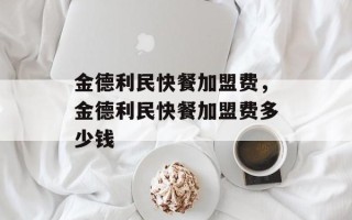 金德利民快餐加盟费，金德利民快餐加盟费多少钱