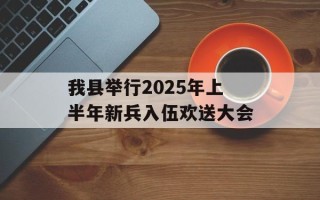 我县举行2025年上半年新兵入伍欢送大会