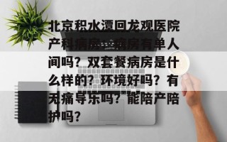 北京积水潭回龙观医院产科病房：病房有单人间吗？双套餐病房是什么样的？环境好吗？有无痛导乐吗？能陪产陪护吗？