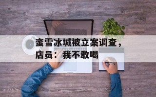 蜜雪冰城被立案调查，店员：我不敢喝