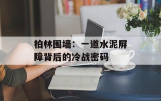 柏林围墙：一道水泥屏障背后的冷战密码