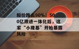 股价跌去90%！500亿激进一体化后，这家“小隆基”开始暴露风险