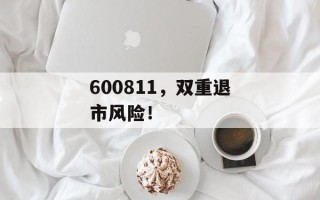 600811，双重退市风险！