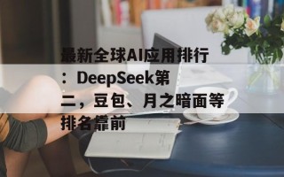 最新全球AI应用排行：DeepSeek第二，豆包、月之暗面等排名靠前