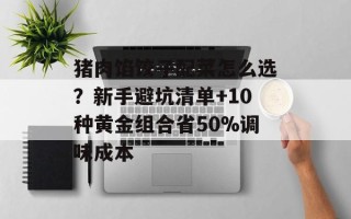 猪肉馅饺子配菜怎么选？新手避坑清单+10种黄金组合省50%调味成本