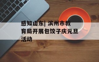 感知山东| 滨州市教育局开展包饺子庆元旦活动