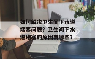 如何解决卫生间下水道堵塞问题？卫生间下水道堵塞的原因有哪些？