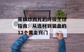 莲藕炒肉片的终极烹饪指南：从选材到装盘的12个黄金窍门