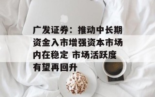 广发证券：推动中长期资金入市增强资本市场内在稳定 市场活跃度有望再回升